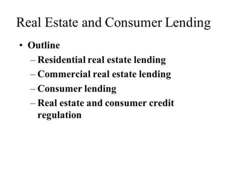 Real Estate and Consumer Lending Outline –Residential real estate lending –Commercial real estate lending –Consumer lending –Real estate and consumer credit.