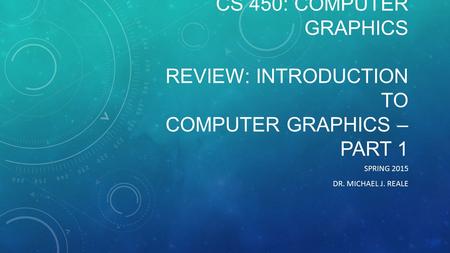 CS 450: COMPUTER GRAPHICS REVIEW: INTRODUCTION TO COMPUTER GRAPHICS – PART 1 SPRING 2015 DR. MICHAEL J. REALE.