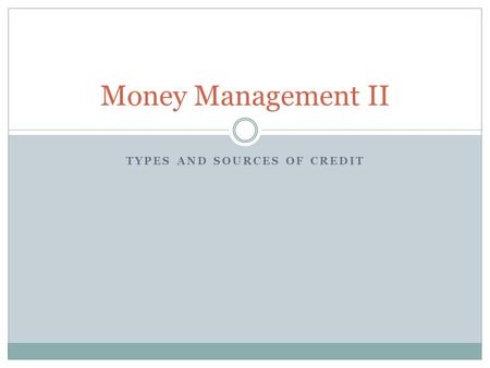 TYPES AND SOURCES OF CREDIT Money Management II. What We’re Doing Today Closed-End vs. Open-End Credit Loans  Different sources for different uses Credit.
