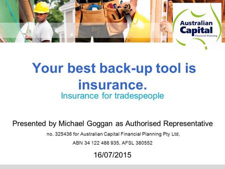 Adviser logo Your best back-up tool is insurance. Insurance for tradespeople Presented by Michael Goggan as Authorised Representative no. 325436 for Australian.