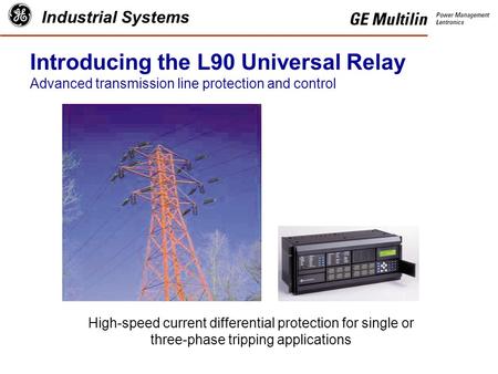 Industrial Systems Introducing the L90 Universal Relay Advanced transmission line protection and control High-speed current differential protection for.