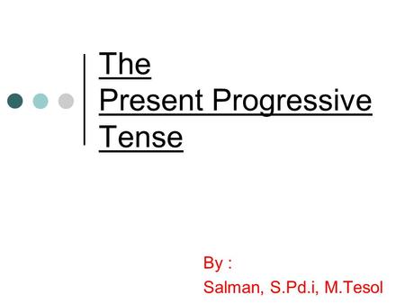 The Present Progressive Tense By : Salman, S.Pd.i, M.Tesol.
