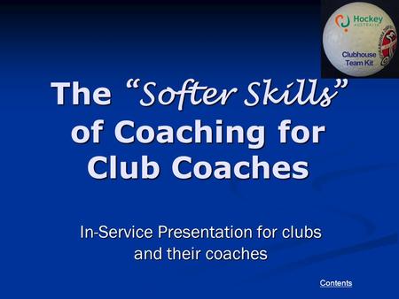 Contents The “Softer Skills” of Coaching for Club Coaches In-Service Presentation for clubs and their coaches.