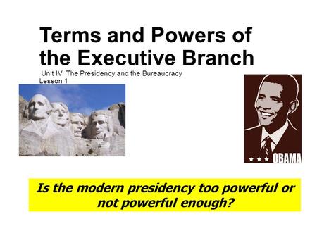 Terms and Powers of the Executive Branch Unit IV: The Presidency and the Bureaucracy Lesson 1 Is the modern presidency too powerful or not powerful enough?