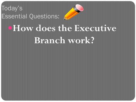 How does the Executive Branch work? Today’s Essential Questions: