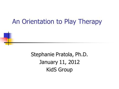 An Orientation to Play Therapy Stephanie Pratola, Ph.D. January 11, 2012 KidS Group.
