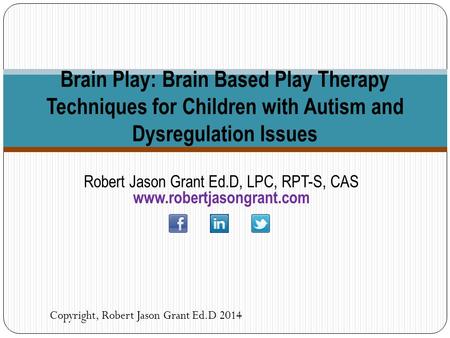 Robert Jason Grant Ed.D, LPC, RPT-S, CAS www.robertjasongrant.com Copyright, Robert Jason Grant Ed.D 2014 Brain Play: Brain Based Play Therapy Techniques.
