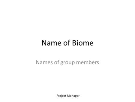Name of Biome Names of group members Project Manager.