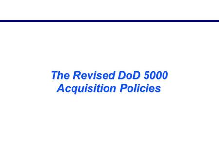 The Revised DoD 5000 Acquisition Policies. DoD 5000 Policy Revision DoD Directive 5000.1 Principles retained; innovation/flexibility emphasized DoD Instruction.
