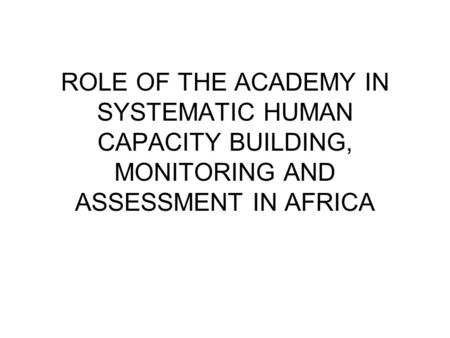 ROLE OF THE ACADEMY IN SYSTEMATIC HUMAN CAPACITY BUILDING, MONITORING AND ASSESSMENT IN AFRICA.