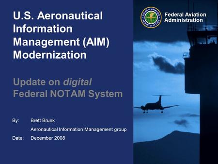 By: Date: Federal Aviation Administration U.S. Aeronautical Information Management (AIM) Modernization Update on digital Federal NOTAM System Brett Brunk.