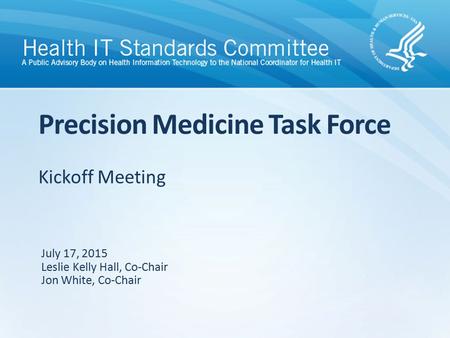 Kickoff Meeting Precision Medicine Task Force July 17, 2015 Leslie Kelly Hall, Co-Chair Jon White, Co-Chair.