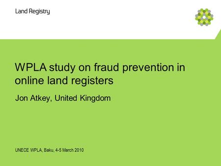 WPLA study on fraud prevention in online land registers Jon Atkey, United Kingdom UNECE WPLA, Baku, 4-5 March 2010.