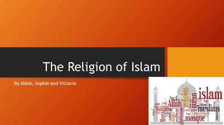 The Religion of Islam By Abbie, Sophie and Victoria.