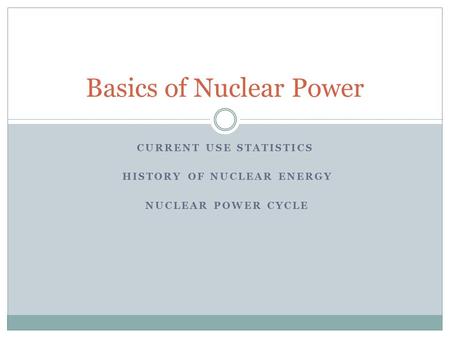 CURRENT USE STATISTICS HISTORY OF NUCLEAR ENERGY NUCLEAR POWER CYCLE Basics of Nuclear Power.