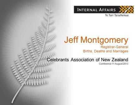 Jeff Montgomery Registrar-General Births, Deaths and Marriages Celebrants Association of New Zealand Conference 11 August 2013.