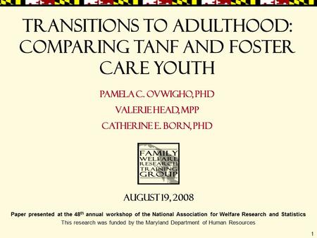 1 Transitions to Adulthood: Comparing TANF and Foster care Youth Pamela C. Ovwigho, PhD Valerie Head, MPP Catherine E. Born, PhD Paper presented at the.