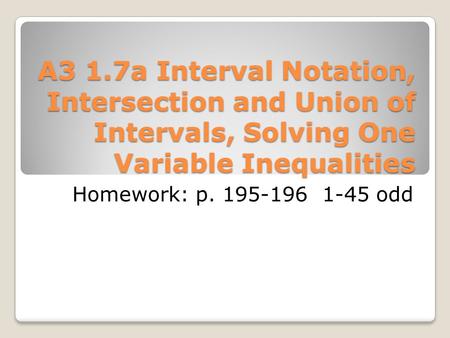 A3 1.7a Interval Notation, Intersection and Union of Intervals, Solving One Variable Inequalities Homework: p. 195-196 1-45 odd.
