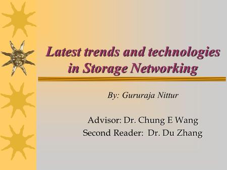 Latest trends and technologies in Storage Networking By: Gururaja Nittur Dr. Chung E Wang Advisor: Dr. Chung E Wang Dr. Du Zhang Second Reader: Dr. Du.