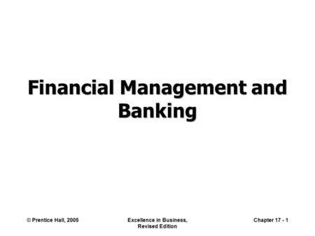 © Prentice Hall, 2005Excellence in Business, Revised Edition Chapter 17 - 1 Financial Management and Banking.