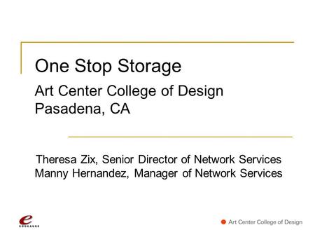 One Stop Storage Art Center College of Design Pasadena, CA Theresa Zix, Senior Director of Network Services Manny Hernandez, Manager of Network Services.