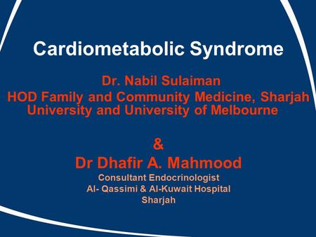 Cardiometabolic Syndrome Dr. Nabil Sulaiman HOD Family and Community Medicine, Sharjah University and University of Melbourne & Dr Dhafir A. Mahmood Consultant.
