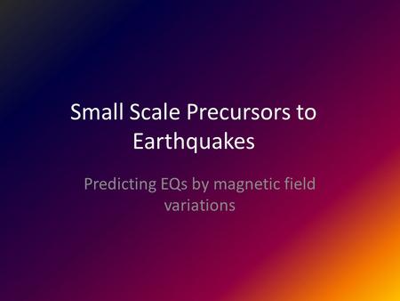 Small Scale Precursors to Earthquakes Predicting EQs by magnetic field variations.