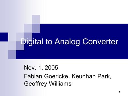 1 Digital to Analog Converter Nov. 1, 2005 Fabian Goericke, Keunhan Park, Geoffrey Williams.