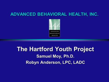 ADVANCED BEHAVIORAL HEALTH, INC. The Hartford Youth Project Samuel Moy, Ph.D. Robyn Anderson, LPC, LADC.