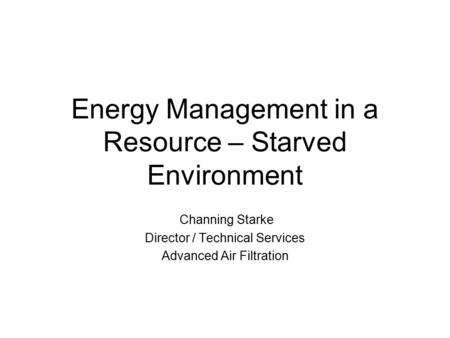Energy Management in a Resource – Starved Environment Channing Starke Director / Technical Services Advanced Air Filtration.