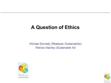 A Question of Ethics Michael Donnelly (Realeyes Sustainability) Patricia Mackey (Sustainable NI)