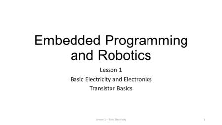 Embedded Programming and Robotics Lesson 1 Basic Electricity and Electronics Transistor Basics Lesson 1 -- Basic Electricity1.