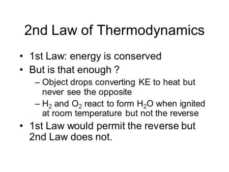 2nd Law of Thermodynamics 1st Law: energy is conserved But is that enough ? –Object drops converting KE to heat but never see the opposite –H 2 and O 2.
