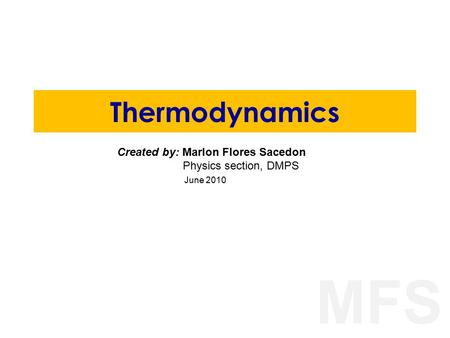 MFS Thermodynamics Created by: Marlon Flores Sacedon Physics section, DMPS June 2010.