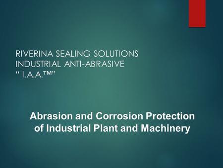 RIVERINA SEALING SOLUTIONS INDUSTRIAL ANTI-ABRASIVE “ I.A.A.™” Abrasion and Corrosion Protection of Industrial Plant and Machinery.