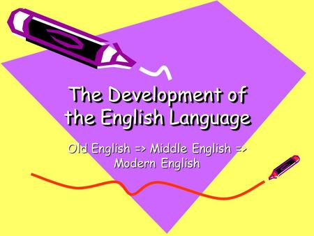 The Development of the English Language Old English => Middle English => Modern English.