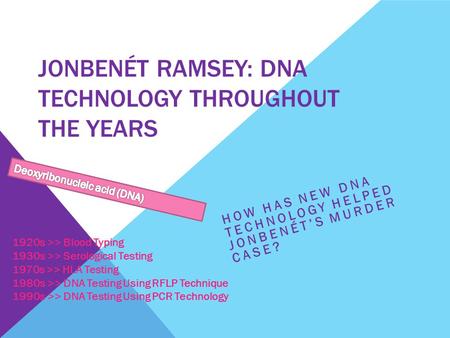JONBENÉT RAMSEY: DNA TECHNOLOGY THROUGHOUT THE YEARS HOW HAS NEW DNA TECHNOLOGY HELPED JONBENÉT’S MURDER CASE? 1920s >> Blood Typing 1930s >> Serological.
