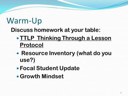 Warm-Up Discuss homework at your table: TTLP Thinking Through a Lesson Protocol Resource Inventory (what do you use?) Focal Student Update Growth Mindset.