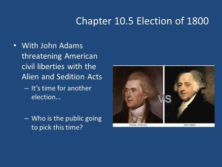 Chapter 10.5 Election of 1800 With John Adams threatening American civil liberties with the Alien and Sedition Acts – It’s time for another election… –