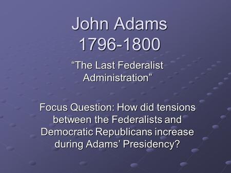 John Adams 1796-1800 “The Last Federalist Administration” Focus Question: How did tensions between the Federalists and Democratic Republicans increase.