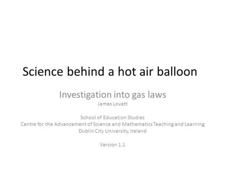 Science behind a hot air balloon Investigation into gas laws James Lovatt School of Education Studies Centre for the Advancement of Science and Mathematics.