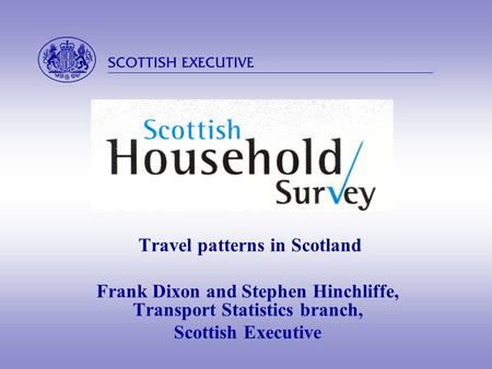  Travel patterns in Scotland Frank Dixon and Stephen Hinchliffe, Transport Statistics branch, Scottish Executive.