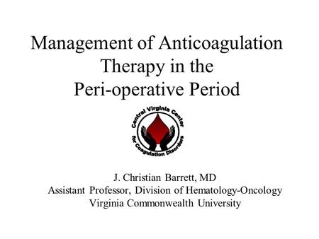 Management of Anticoagulation Therapy in the Peri-operative Period J. Christian Barrett, MD Assistant Professor, Division of Hematology-Oncology Virginia.