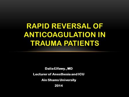Dalia Elfawy., MD Lecturer of Anesthesia and ICU Ain Shams University 2014 RAPID REVERSAL OF ANTICOAGULATION IN TRAUMA PATIENTS.
