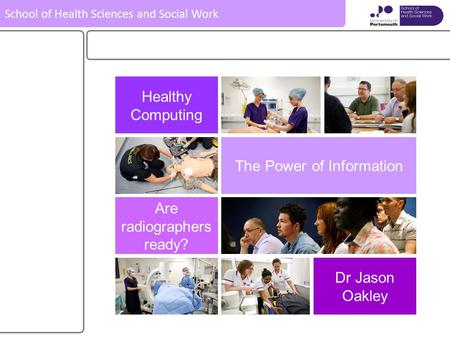 School of Health Sciences and Social Work Healthy Computing The Power of Information Are radiographers ready? Dr Jason Oakley.