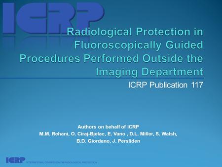 ICRP Publication 117 Authors on behalf of ICRP M.M. Rehani, O. Ciraj-Bjelac, E. Vano, D.L. Miller, S. Walsh, B.D. Giordano, J. Persliden.
