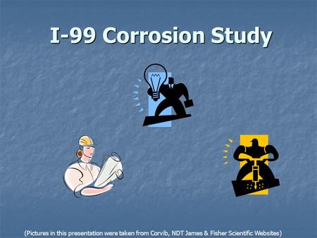 I-99 Corrosion Study (Pictures in this presentation were taken from Corvib, NDT James & Fisher Scientific Websites)