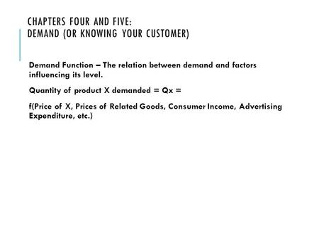 CHAPTERS FOUR AND FIVE: DEMAND (OR KNOWING YOUR CUSTOMER) Demand Function – The relation between demand and factors influencing its level. Quantity of.