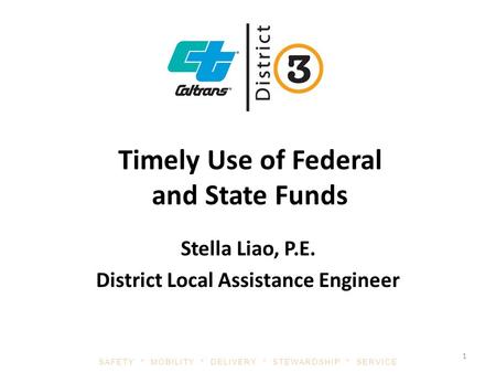 SAFETY * MOBILITY * DELIVERY * STEWARDSHIP * SERVICE Timely Use of Federal and State Funds Stella Liao, P.E. District Local Assistance Engineer 1.