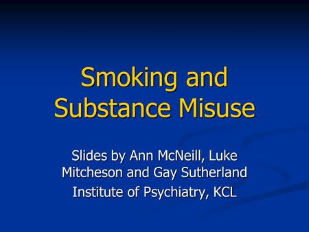 Smoking and Substance Misuse Slides by Ann McNeill, Luke Mitcheson and Gay Sutherland Institute of Psychiatry, KCL.